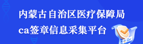內蒙古自治區醫療保障局CA簽章信息采集平臺
